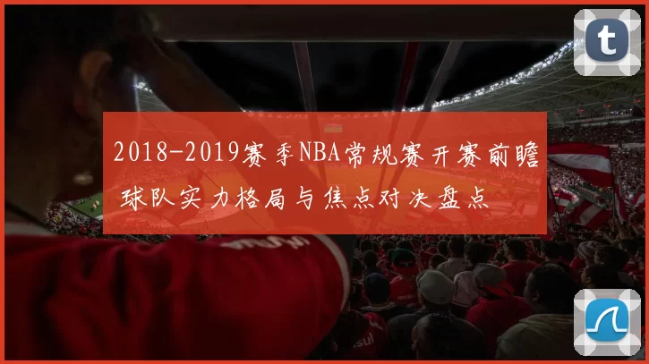 2018-2019赛季NBA常规赛开赛前瞻 球队实力格局与焦点对决盘点