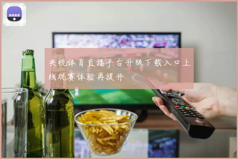 央视体育直播平台升级下载入口上线观赛体验再提升