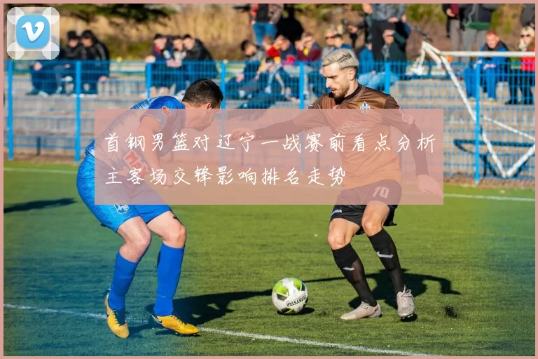 首钢男篮对辽宁一战赛前看点分析主客场交锋影响排名走势