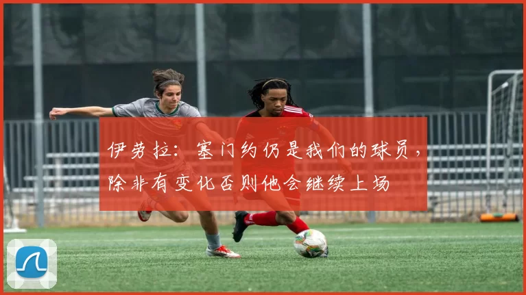 伊劳拉：塞门约仍是我们的球员，除非有变化否则他会继续上场