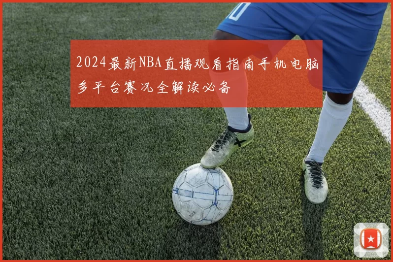 2024最新NBA直播观看指南手机电脑多平台赛况全解读必备