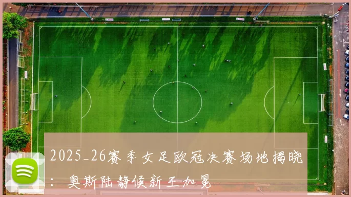 2025_26赛季女足欧冠决赛场地揭晓：奥斯陆静候新王加冕