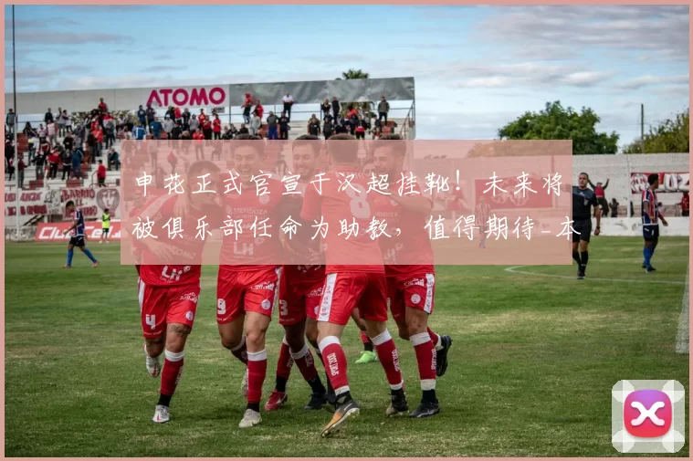 申花正式官宣于汉超挂靴!未来将被俱乐部任命为助教,值得期待_本赛季_退役_中超