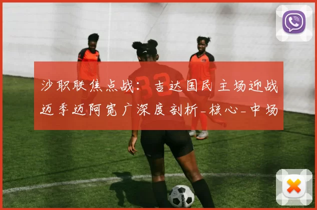 沙职联焦点战：吉达国民主场迎战迈季迈阿宽广深度剖析_核心_中场_密集防守