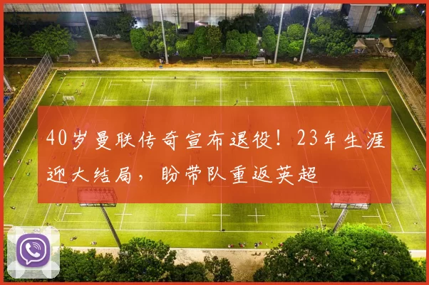 40岁曼联传奇宣布退役！23年生涯迎大结局，盼带队重返英超