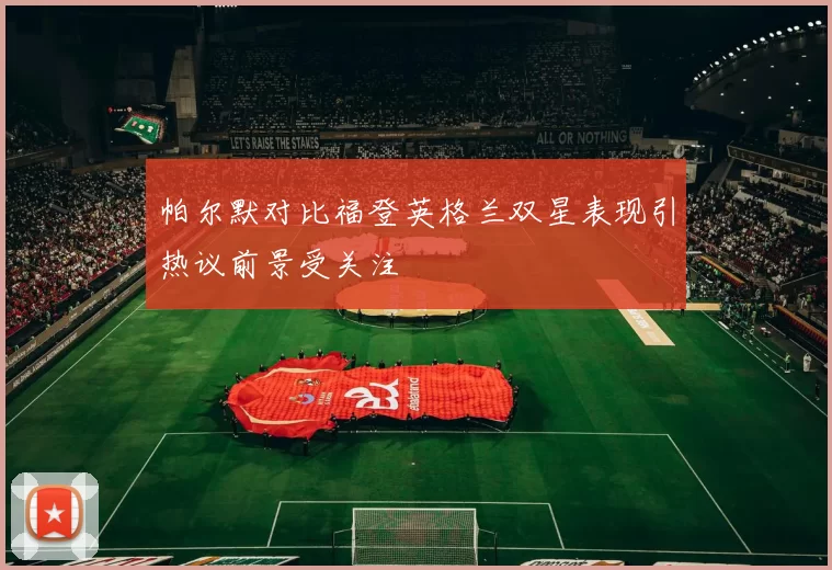 帕尔默对比福登英格兰双星表现引热议前景受关注