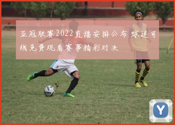 亚冠联赛2022直播安排公布 球迷可线免费观看赛事精彩对决