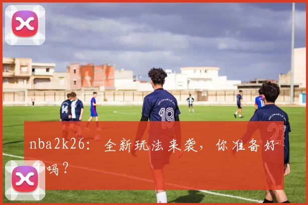 nba2k26:全新玩法来袭,你准备好了吗?