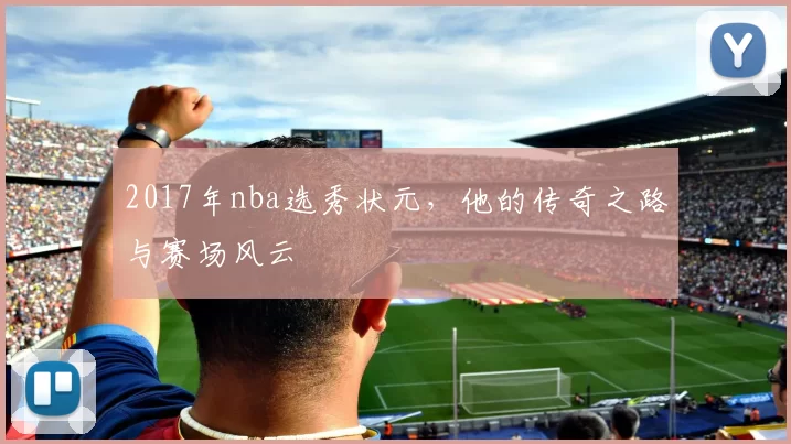 2017年nba选秀状元，他的传奇之路与赛场风云