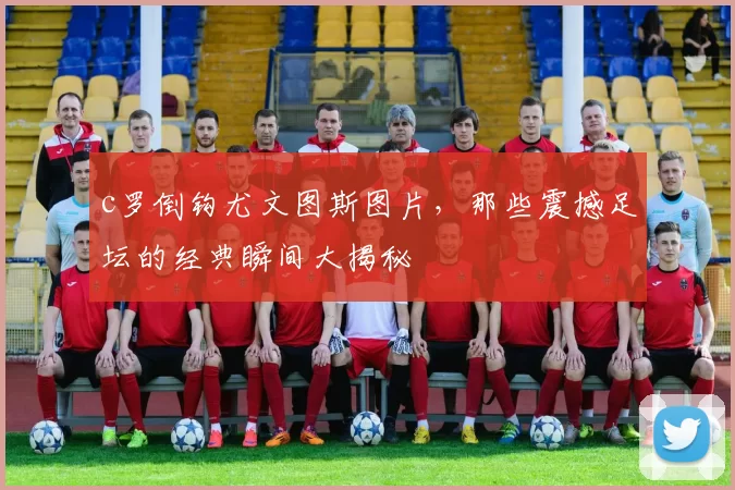 c罗倒钩尤文图斯图片，那些震撼足坛的经典瞬间大揭秘