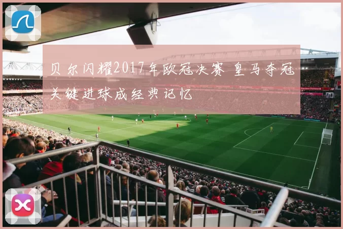 贝尔闪耀2017年欧冠决赛 皇马夺冠关键进球成经典记忆