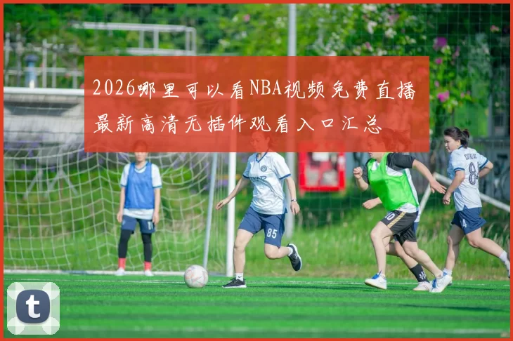 2026哪里可以看NBA视频免费直播 最新高清无插件观看入口汇总