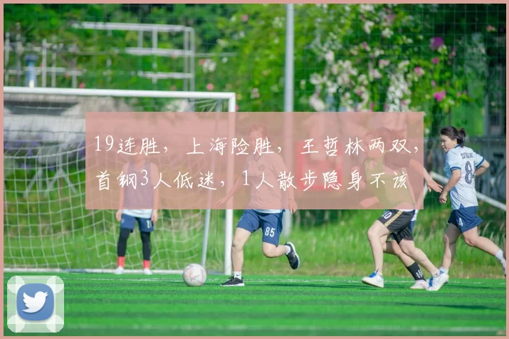 19连胜，上海险胜，王哲林两双，首钢3人低迷，1人散步隐身不该