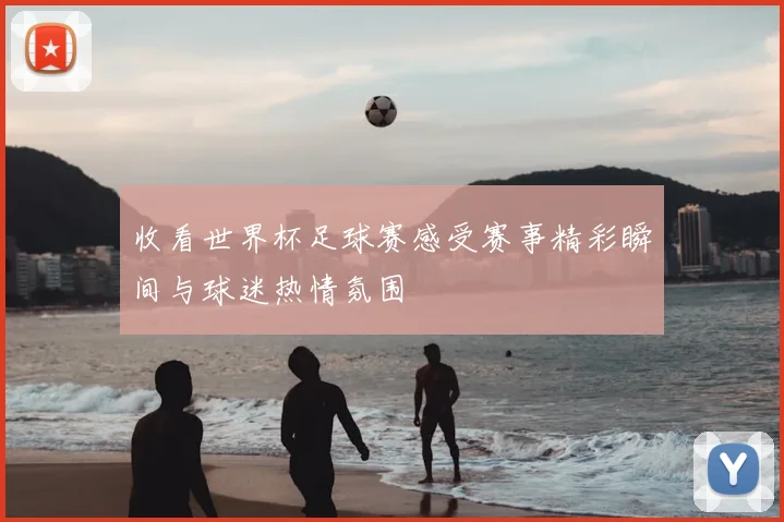 收看世界杯足球赛感受赛事精彩瞬间与球迷热情氛围