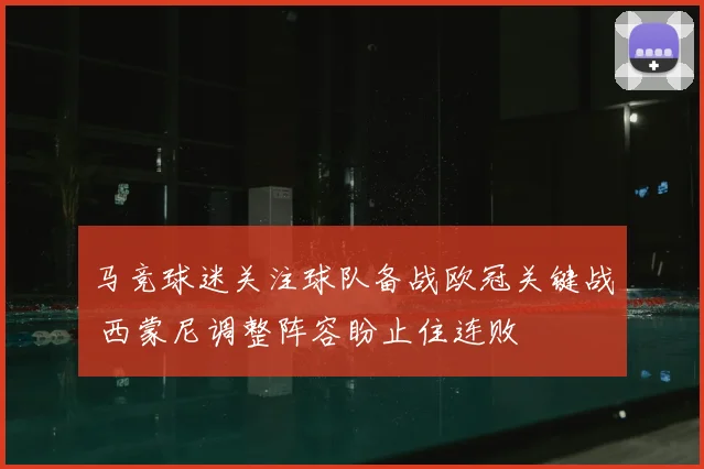 马竞球迷关注球队备战欧冠关键战 西蒙尼调整阵容盼止住连败