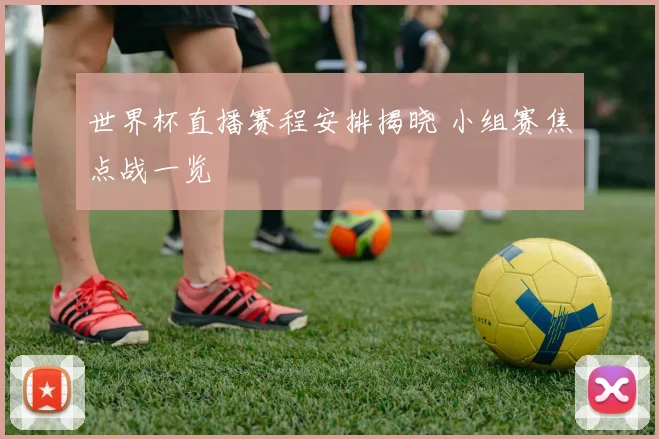 世界杯直播赛程安排揭晓 小组赛焦点战一览