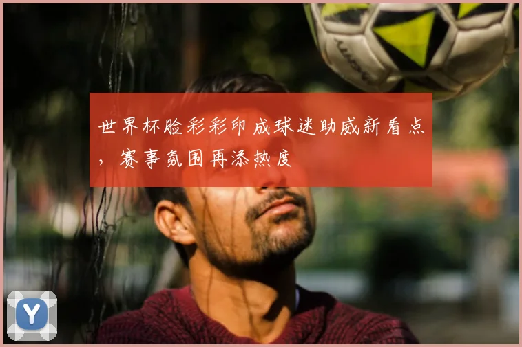 世界杯脸彩彩印成球迷助威新看点,赛事氛围再添热度