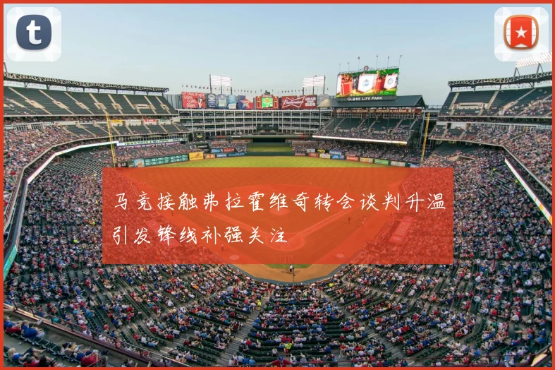 马竞接触弗拉霍维奇转会谈判升温引发锋线补强关注