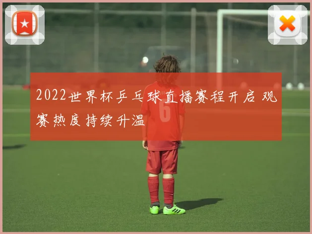 2022世界杯乒乓球直播赛程开启 观赛热度持续升温