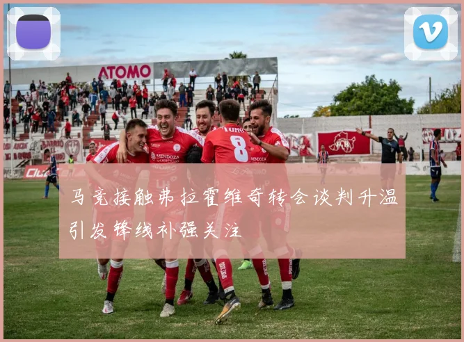 马竞接触弗拉霍维奇转会谈判升温引发锋线补强关注