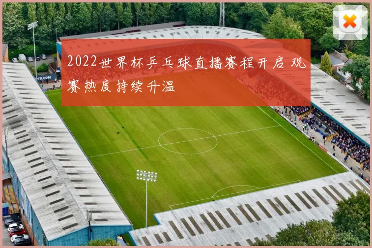 2022世界杯乒乓球直播赛程开启 观赛热度持续升温