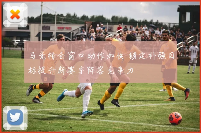 马竞转会窗口动作加快 锁定补强目标提升新赛季阵容竞争力