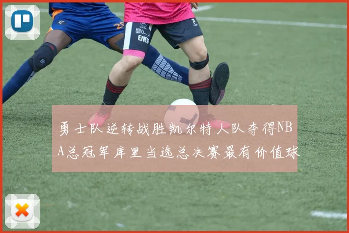 勇士队逆转战胜凯尔特人队夺得NBA总冠军库里当选总决赛最有价值球员