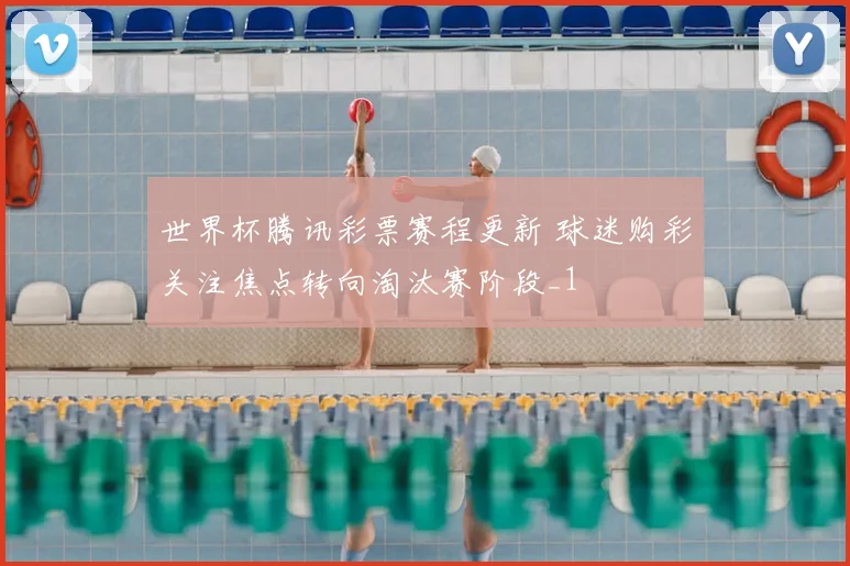 世界杯腾讯彩票赛程更新 球迷购彩关注焦点转向淘汰赛阶段_1