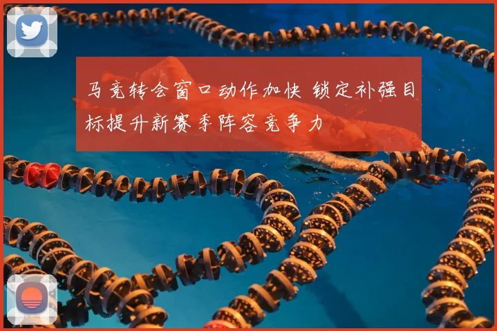 马竞转会窗口动作加快 锁定补强目标提升新赛季阵容竞争力