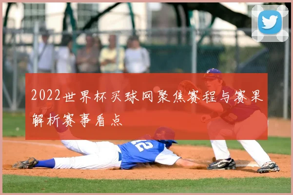 2022世界杯买球网聚焦赛程与赛果解析赛事看点