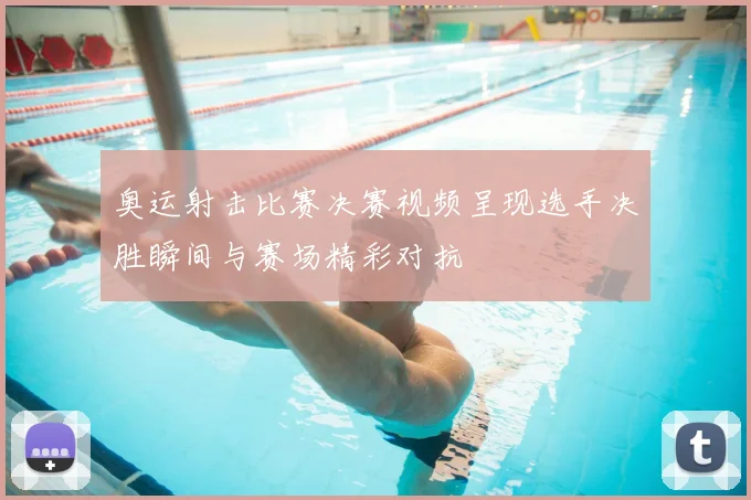 奥运射击比赛决赛视频呈现选手决胜瞬间与赛场精彩对抗